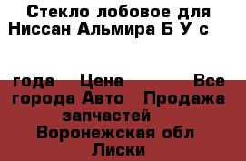 Стекло лобовое для Ниссан Альмира Б/У с 2014 года. › Цена ­ 5 000 - Все города Авто » Продажа запчастей   . Воронежская обл.,Лиски г.